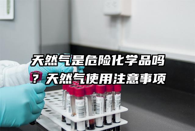 天然氣是危險化學品嗎？天然氣使用注意事項