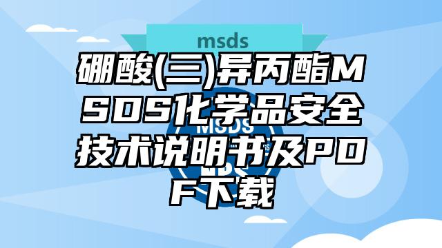 硼酸(三)異丙酯MSDS化學(xué)品安全技術(shù)說明書及PDF下載