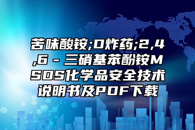 苦味酸銨;D炸藥;2,4,6－三硝基苯酚銨MSDS化學(xué)品安全技術(shù)說明書及PDF下載